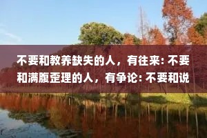 不要和教养缺失的人，有往来: 不要和满腹歪理的人，有争论: 不要和说谎成瘾的人，有联系。