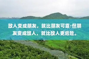 敌人变成朋友，就比朋友可靠:但朋友变成敌人，就比敌人更危险。