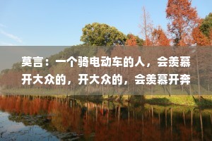 莫言：一个骑电动车的人，会羡慕开大众的，开大众的，会羡慕开奔驰的，开奔驰的有可能负债累累，又会羡慕骑电动车的。