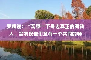 罗翔说：“观察一下身边真正的有钱人，会发现他们全有一个共同的特点：就是明知道这个人不行，但他们不提醒、不指点、不好为人师。”