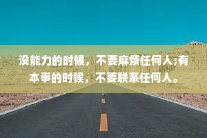 没能力的时候，不要麻烦任何人;有本事的时候，不要联系任何人。