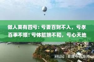 做人莫有四亏: 亏妻百财不入，亏孝百事不顺! 亏体脏腑不和，亏心天地不容。