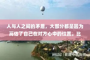 人与人之间的矛盾，大部分都是因为高估了自己在对方心中的位置。比如把陌生人当熟人，把熟人当朋友，把朋友当亲人，把恋人当爱人，把爱人当外人。