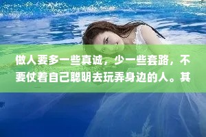 做人要多一些真诚，少一些套路，不要仗着自己聪明去玩弄身边的人。其实谁都不傻，只是不想和你计较罢了!玩大了惹火上身，玩久了众叛亲离。堂堂正正做人，坦坦荡荡做事!