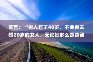 莫言：“男人过了40岁，不要再去碰20岁的女人，无论她多么楚楚动人；女人过了40岁.不要再去碰不珍惜你的人。”