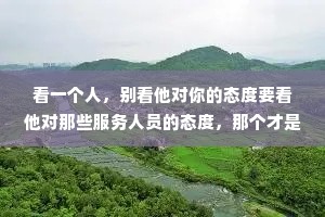 看一个人，别看他对你的态度要看他对那些服务人员的态度，那个才是真实的他。