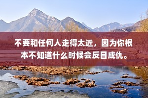 不要和任何人走得太近，因为你根本不知道什么时候会反目成仇。