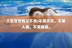 人生在世有三不笑:不笑天灾，不笑人祸，不笑疾病。
