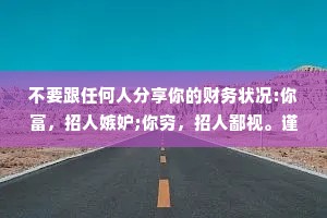 不要跟任何人分享你的财务状况:你富，招人嫉妒;你穷，招人鄙视。谨记:财不外露，否则倒霉。