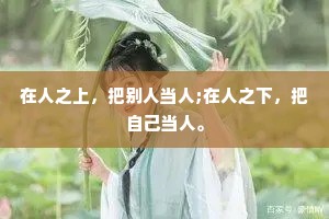 在人之上，把别人当人;在人之下，把自己当人。