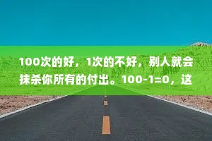 100次的好，1次的不好，别人就会抹杀你所有的付出。100-1=0，这就是人性。