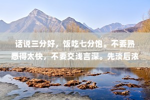 话说三分好，饭吃七分饱。不要熟悉得太快，不要交浅言深。先淡后浓，先疏后密，先远后近。