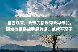 自古以来，要饭的都没有要早饭的，因为他要是能早起的话、他就不至于要饭了。所以可怜之人必有可恨之处，救急不救穷，永远是千古铁律。