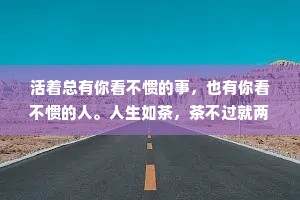 活着总有你看不惯的事，也有你看不惯的人。人生如茶，茶不过就两种姿态:沉和浮。饮茶人不过就两种姿态:拿起和放下。人生如茶，沉时坦然，浮时淡然，拿得起来也要放得下。