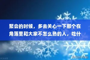 聚会的时候，多去关心一下那个在角落里和大家不怎么熟的人，吃什么喝什么多问问他，聊天的时候也多跟他聊一聊，这是雪中送炭他会感谢你，不管你们以后有没有交集，人情他一定会记得。