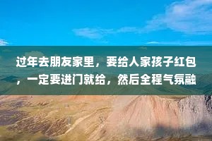 过年去朋友家里，要给人家孩子红包，一定要进门就给，然后全程气氛融洽。如果临走时再给:那叫试探人性，而人性是经不起试探的。
