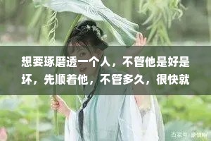 想要琢磨透一个人，不管他是好是坏，先顺着他，不管多久，很快就知道他的真实情况。