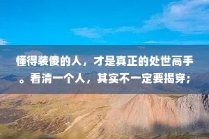 懂得装傻的人，才是真正的处世高手。看清一个人，其实不一定要揭穿;讨厌一个人，也不一定非要翻脸。用装傻的方法扭转针锋相对的局面，换来和谐，才是上策。