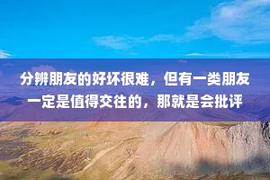 分辨朋友的好坏很难，但有一类朋友一定是值得交往的，那就是会批评和指责你的人。这样的人才是你最好的朋友，因为他让你更加小心谨慎地做事。