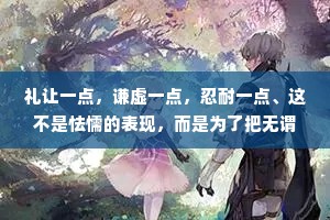 礼让一点，谦虚一点，忍耐一点、这不是怯懦的表现，而是为了把无谓的攻击降到零。