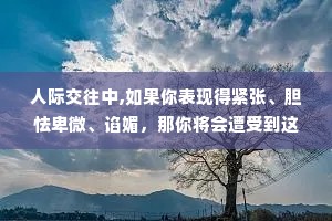 人际交往中,如果你表现得紧张、胆怯卑微、谄媚，那你将会遭受到这世间最深的恶意。所以你面对他人时，要有着强硬的态度、强悍的实力。