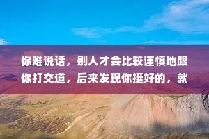 你难说话，别人才会比较谨慎地跟你打交道，后来发现你挺好的，就会认为你是真的好;你好说话，一般都不会把你当回事。