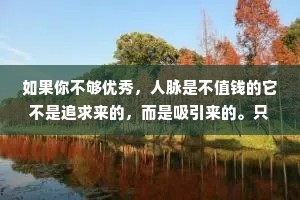 如果你不够优秀，人脉是不值钱的它不是追求来的，而是吸引来的。只有等价的交换，才能得到合理的帮助。