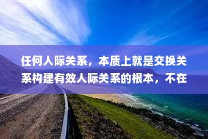 任何人际关系，本质上就是交换关系构建有效人际关系的根本，不在于你的人品有多好，格局有多大，责任心有多强，而在于你的可交换价值有多大。