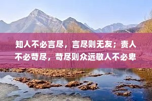 知人不必言尽，言尽则无友；责人不必苛尽，苛尽则众远敬人不必卑尽，卑尽则少骨。
