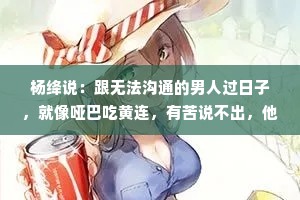 杨绛说：跟无法沟通的男人过日子，就像哑巴吃黄连，有苦说不出，他还觉得你跟有病一样，一天天的没事找事