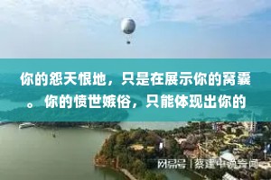 你的怨天恨地，只是在展示你的窝囊。 你的愤世嫉俗，只能体现出你的狭隘。