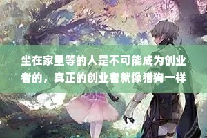 坐在家里等的人是不可能成为创业者的，真正的创业者就像猎狗一样，到处在找各种信息，找各种各样的人，找各种各样的机会，找各种各样的合作伙伴，发现客户的需求。
