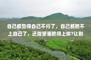 自己都觉得自己不行了，自己都瞧不上自己了，还指望谁瞧得上你?让别人瞧得起之前，你得自己瞧得起自己。无论人在哪儿，身处在什么位置，都得告诉自己:自己可以，自己行，只是时间问题。哪怕是骗自己。