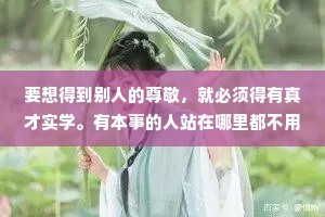 要想得到别人的尊敬，就必须得有真才实学。有本事的人站在哪里都不用道歉，靠本事吃饭，饭最香。