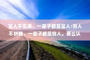 富人不乱来，一辈子都是富人:穷人不折腾，一辈子都是穷人。要么认命，要么拼命。无非就是见笑了，或者见效了。有志者事竟成。