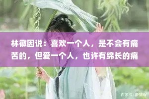 林徽因说：喜欢一个人，是不会有痛苦的，但爱一个人，也许有绵长的痛苦，但他给我的快乐，也是世上最大的快乐。