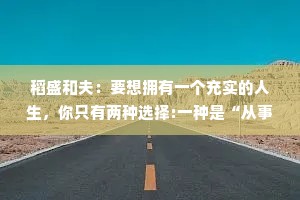 稻盛和夫：要想拥有一个充实的人生，你只有两种选择:一种是“从事自己喜欢的工作&quot;，另一种则是“让自己喜欢上工作”。