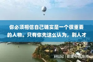 你必须相信自己确实是一个很重要的人物。只有你先这么认为，别人才会跟着这么认为。