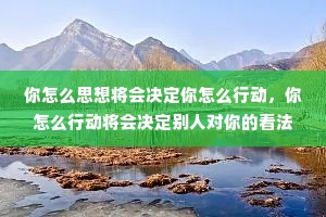 你怎么思想将会决定你怎么行动，你怎么行动将会决定别人对你的看法。