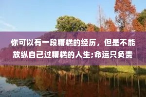 你可以有一段糟糕的经历，但是不能放纵自己过糟糕的人生;命运只负责洗牌，出牌的永远是我们自己。