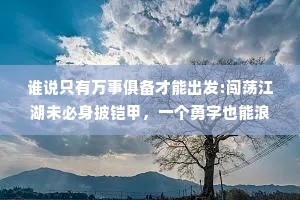 谁说只有万事俱备才能出发:闯荡江湖未必身披铠甲，一个勇字也能浪迹天涯。