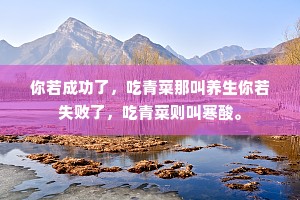 你若成功了，吃青菜那叫养生你若失败了，吃青菜则叫寒酸。
