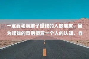 一定要和满脑子赚钱的人做朋友，因为赚钱的背后藏着一个人的认知、自律、圈子、能量、格局,还有他的执行力。懂的人自然懂。