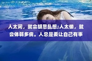 人太闲，就会胡思乱想;人太懒，就会体弱多病。人总是要让自己有事情做，精神才不会空虚乏味，身体才不会懈怠无力。忙碌是治疗焦虑的良药，它能把你从负能量中解救出来，它会让你的生活越来越好。懒生穷，穷生累，累
