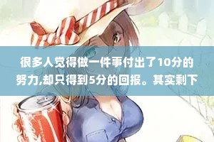 很多人觉得做一件事付出了10分的努力,却只得到5分的回报。其实剩下的5分，是在填补你过往的懒惰。只有将过往的懒惰填满，努力才会有正向成果。