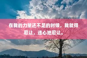 在我的力量还不足的时候，我就得忍让，违心地忍让。