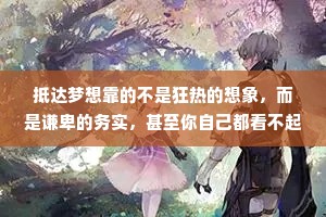抵达梦想靠的不是狂热的想象，而是谦卑的务实，甚至你自己都看不起的可怜的隐忍。