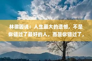 林徽因说：人生最大的遗憾，不是你错过了最好的人，而是你错过了，那个最想要对你好的人。