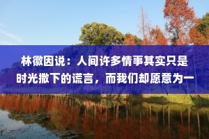 林徽因说：人间许多情事其实只是时光撒下的谎言，而我们却愿意为一个谎言执迷不悔，甚至追忆一生。