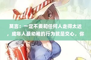莫言：一定不要和任何人走得太近，成年人最幼稚的行为就是交心，你能说出多少秘密，就有多少危险在等着你。